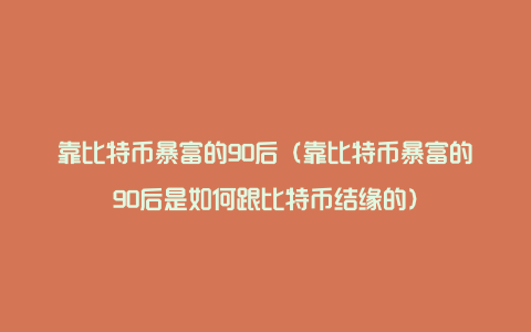 靠比特币暴富的90后（靠比特币暴富的90后是如何跟比特币结缘的）