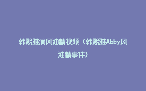 韩熙雅滴风油精视频（韩熙雅Abby风油精事件）