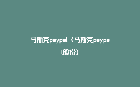 马斯克paypal（马斯克paypal股份）