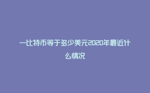 一比特币等于多少美元2020年最近什么情况