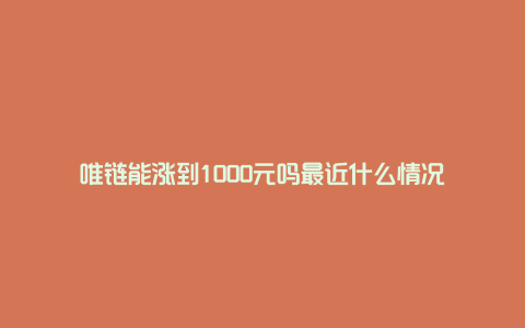 唯链能涨到1000元吗最近什么情况