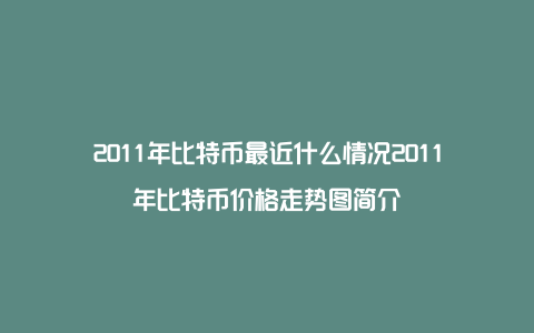 2011年比特币最近什么情况2011年比特币价格走势图简介