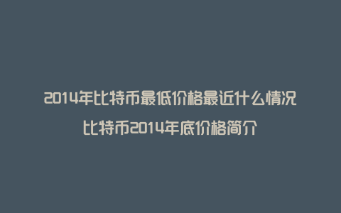 2014年比特币最低价格最近什么情况比特币2014年底价格简介