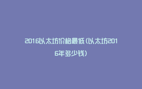 2016以太坊价格最低(以太坊2016年多少钱)