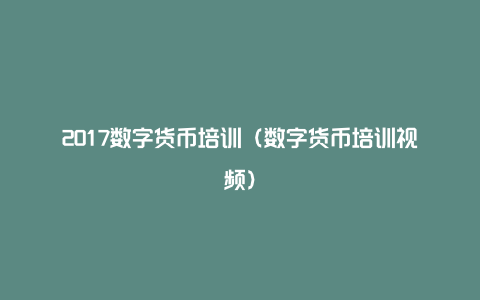 2017数字货币培训（数字货币培训视频）