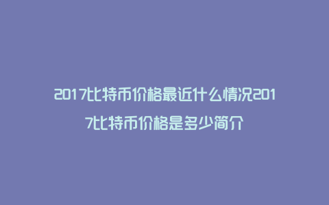 2017比特币价格最近什么情况2017比特币价格是多少简介