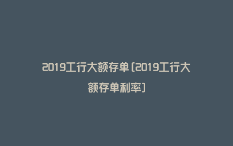 2019工行大额存单[2019工行大额存单利率]