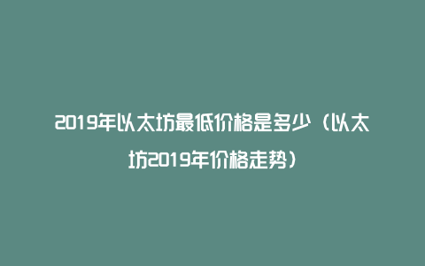 2019年以太坊最低价格是多少（以太坊2019年价格走势）