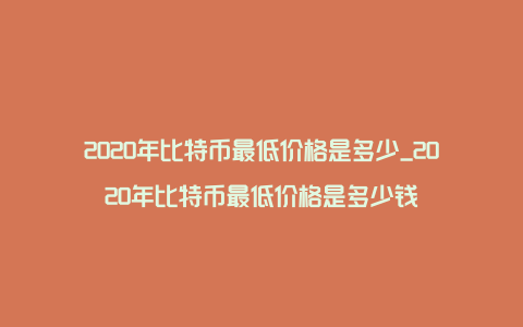 2020年比特币最低价格是多少_2020年比特币最低价格是多少钱