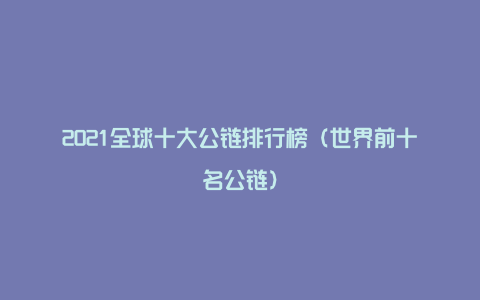 2021全球十大公链排行榜（世界前十名公链）