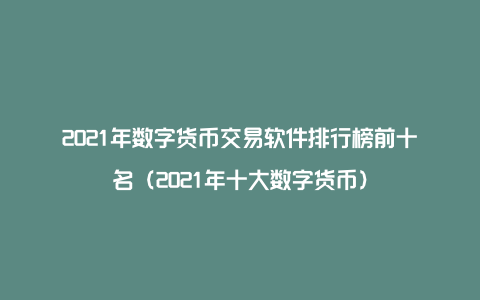 2021年数字货币交易软件排行榜前十名（2021年十大数字货币）