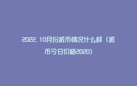 2022.10月份派币情况什么样（派币今日价格2020）