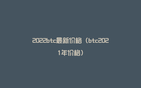 2022btc最新价格（btc2021年价格）