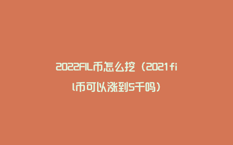 2022FIL币怎么挖（2021fil币可以涨到5千吗）