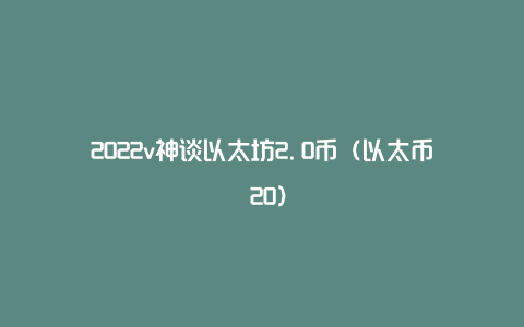 2022v神谈以太坊2.0币（以太币 20）