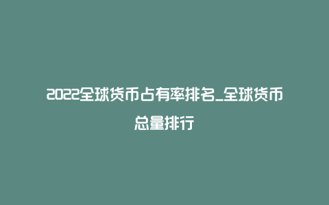 2022全球货币占有率排名_全球货币总量排行