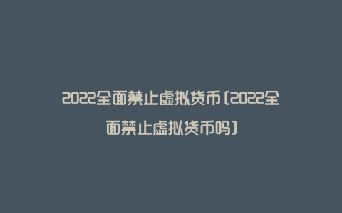 2022全面禁止虚拟货币[2022全面禁止虚拟货币吗]