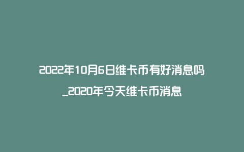 2022年10月6日维卡币有好消息吗_2020年今天维卡币消息