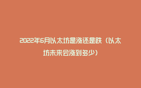 2022年6月以太坊是涨还是跌（以太坊未来会涨到多少）