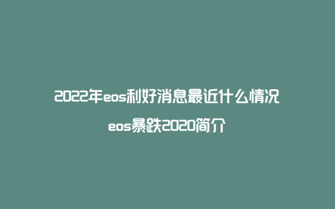 2022年eos利好消息最近什么情况eos暴跌2020简介