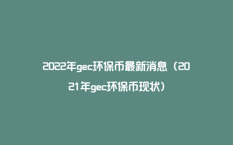 2022年gec环保币最新消息（2021年gec环保币现状）