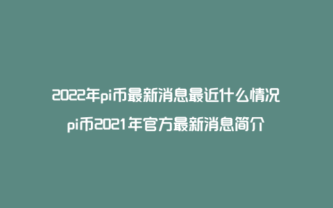 2022年pi币最新消息最近什么情况pi币2021年官方最新消息简介