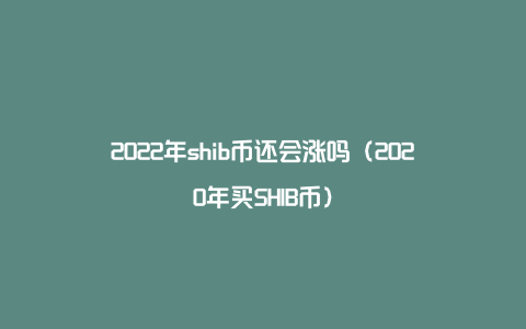 2022年shib币还会涨吗（2020年买SHIB币）