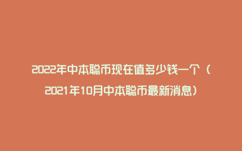 2022年中本聪币现在值多少钱一个（2021年10月中本聪币最新消息）