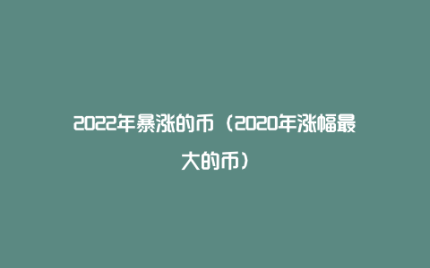 2022年暴涨的币（2020年涨幅最大的币）