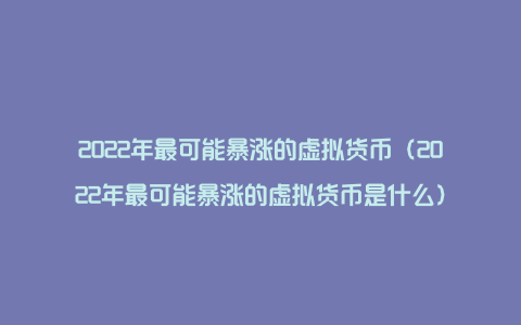 2022年最可能暴涨的虚拟货币（2022年最可能暴涨的虚拟货币是什么）