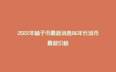 2022年柚子币最新消息86年长城币最新价格