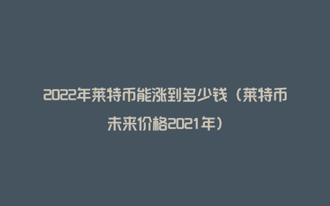 2022年莱特币能涨到多少钱（莱特币未来价格2021年）