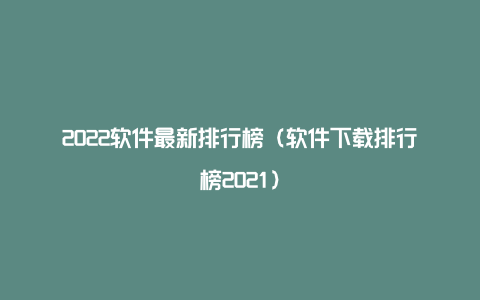 2022软件最新排行榜（软件下载排行榜2021）