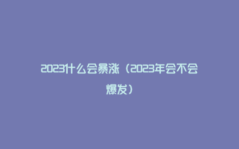 2023什么会暴涨（2023年会不会爆发）