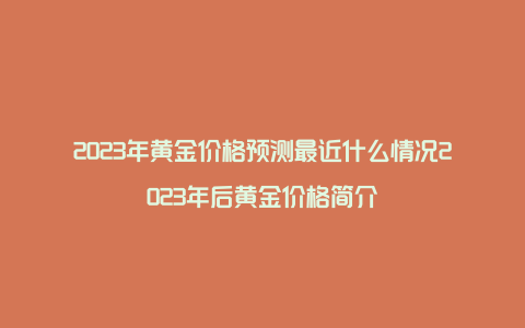 2023年黄金价格预测最近什么情况2023年后黄金价格简介