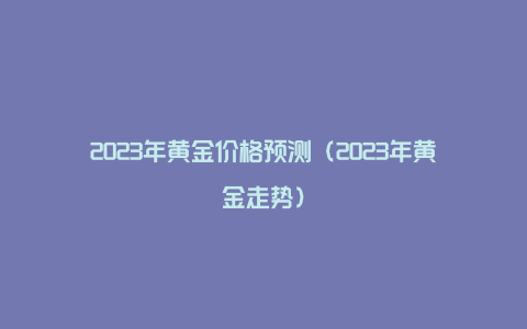 2023年黄金价格预测（2023年黄金走势）