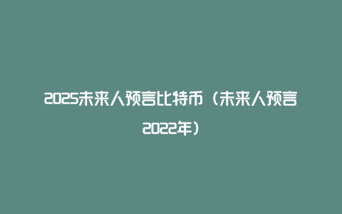 2025未来人预言比特币（未来人预言2022年）