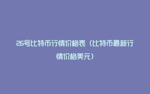 26号比特币行情价格表（比特币最新行情价格美元）