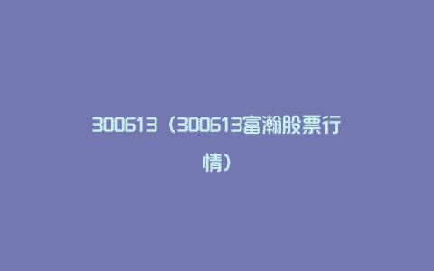 300613（300613富瀚股票行情）