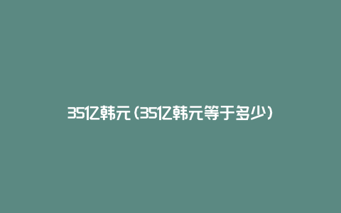 35亿韩元(35亿韩元等于多少)