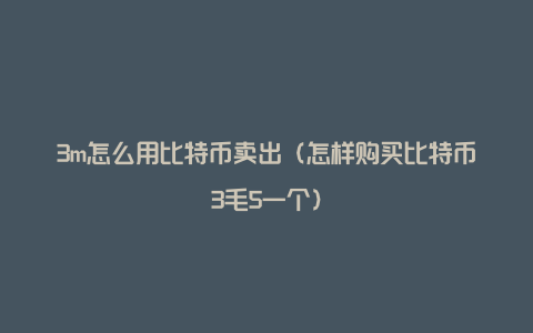 3m怎么用比特币卖出（怎样购买比特币3毛5一个）