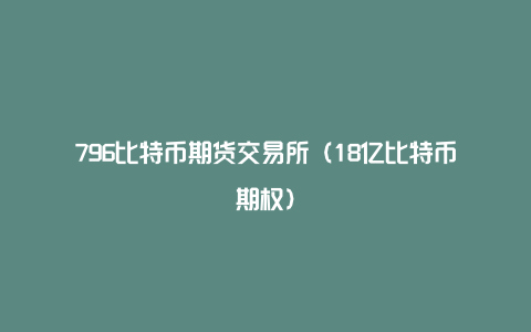 796比特币期货交易所（18亿比特币期权）