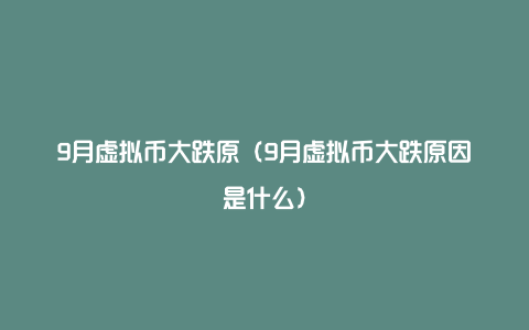 9月虚拟币大跌原（9月虚拟币大跌原因是什么）