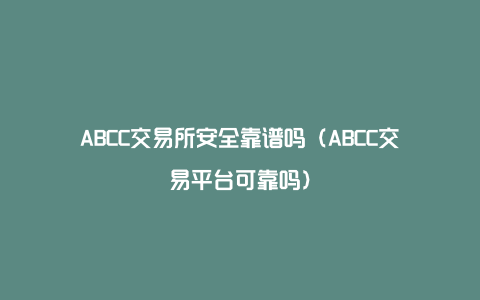 ABCC交易所安全靠谱吗（ABCC交易平台可靠吗）