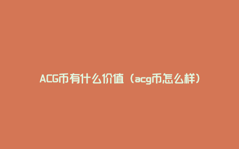 ACG币有什么价值（acg币怎么样）