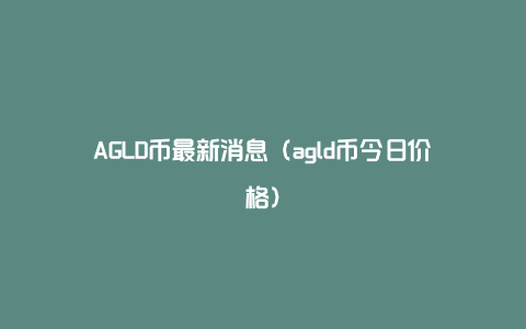 AGLD币最新消息（agld币今日价格）