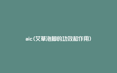 aic(艾草泡脚的功效和作用)