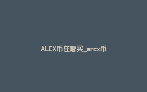 ALCX币在哪买_arcx币