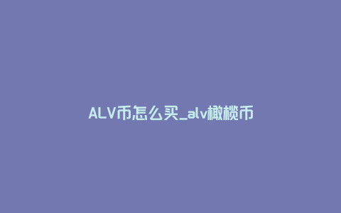 ALV币怎么买_alv橄榄币