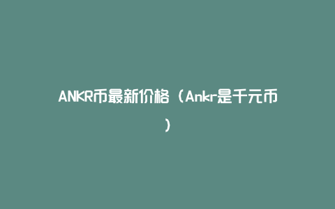 ANKR币最新价格（Ankr是千元币）